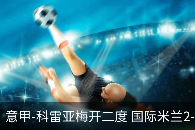 意甲-科雷亚梅开二度 国际米兰2-0乌迪内斯夺连胜