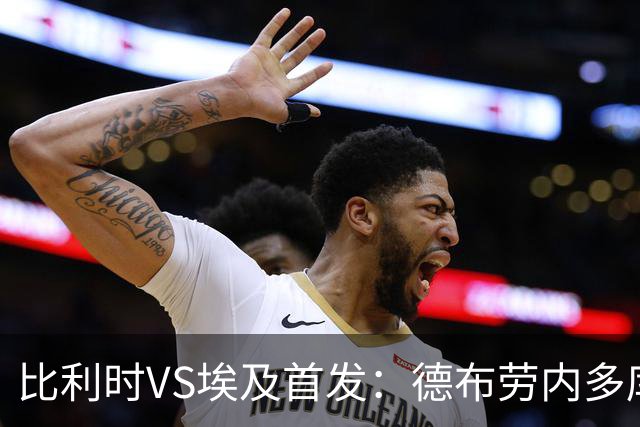 比利时VS埃及首发：德布劳内多库特罗萨德再战萨拉赫